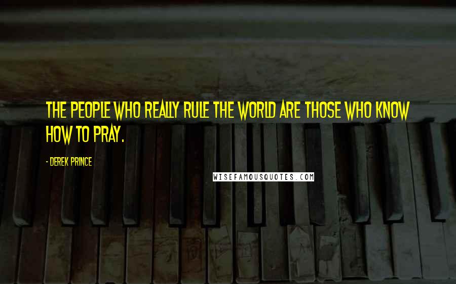 Derek Prince Quotes: The people who really rule the world are those who know how to pray.