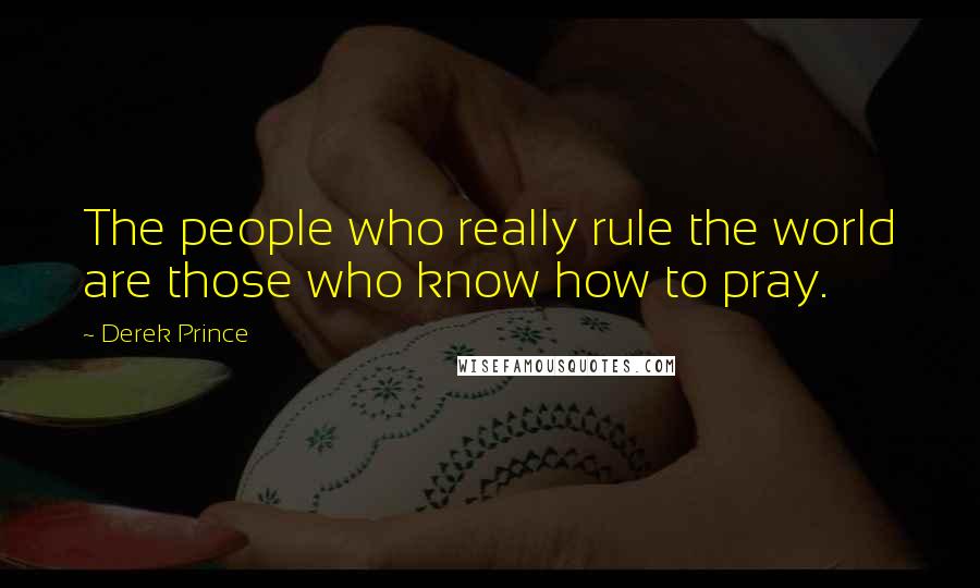 Derek Prince Quotes: The people who really rule the world are those who know how to pray.