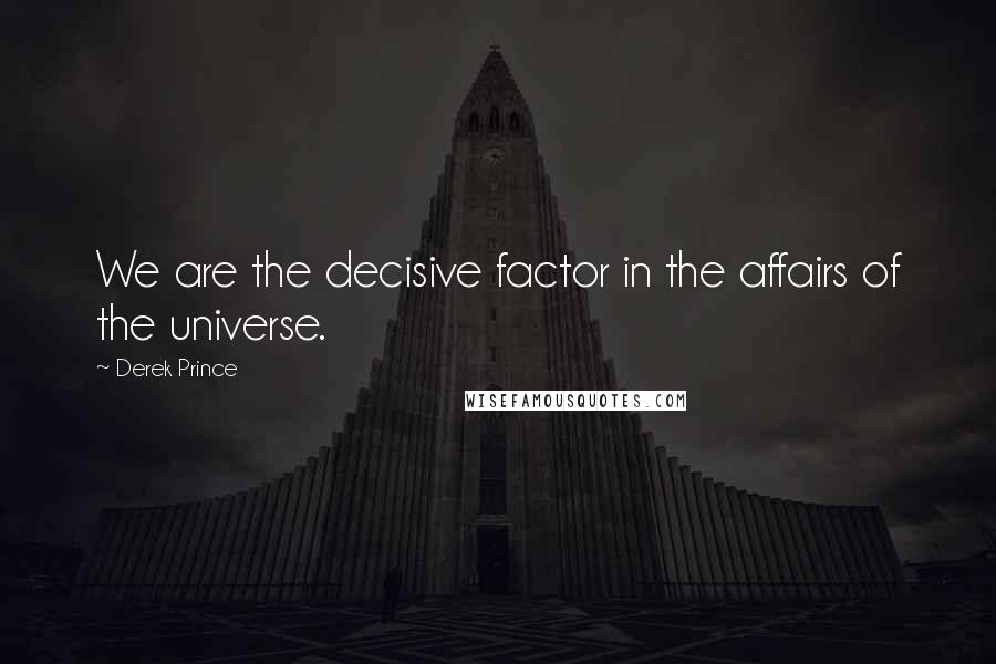 Derek Prince Quotes: We are the decisive factor in the affairs of the universe.