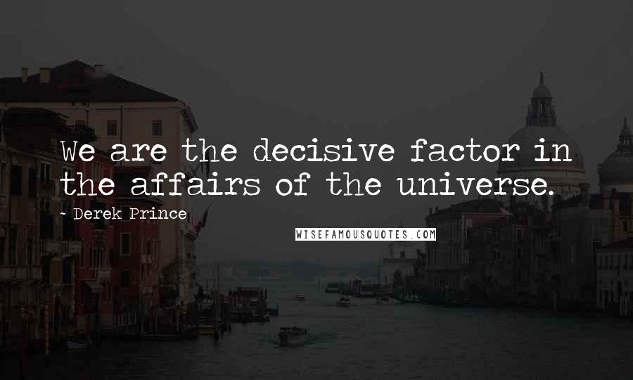 Derek Prince Quotes: We are the decisive factor in the affairs of the universe.