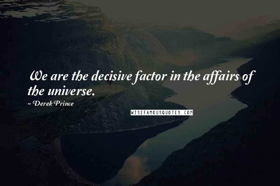Derek Prince Quotes: We are the decisive factor in the affairs of the universe.