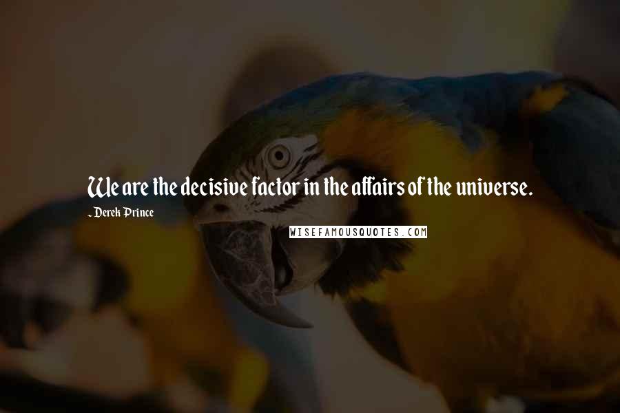 Derek Prince Quotes: We are the decisive factor in the affairs of the universe.