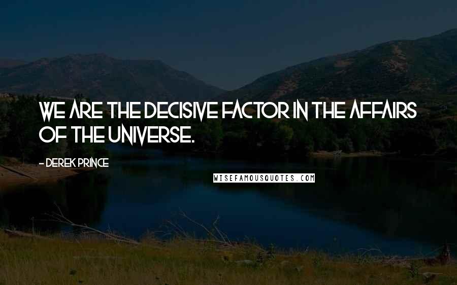 Derek Prince Quotes: We are the decisive factor in the affairs of the universe.