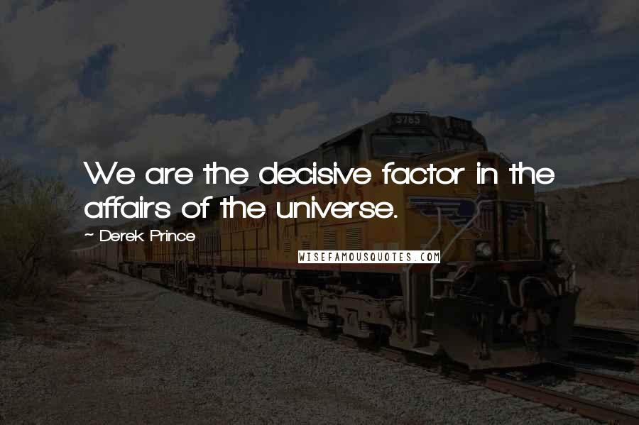 Derek Prince Quotes: We are the decisive factor in the affairs of the universe.