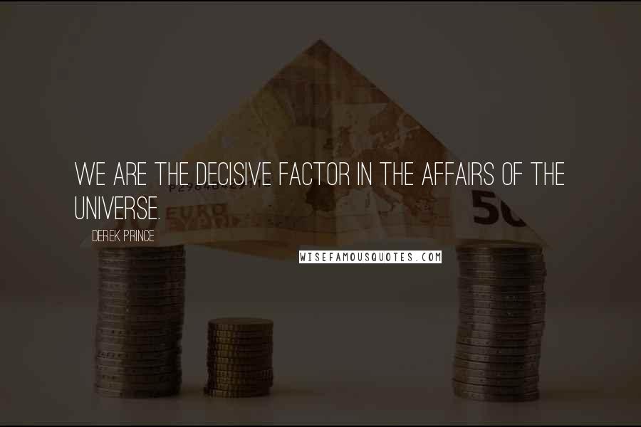 Derek Prince Quotes: We are the decisive factor in the affairs of the universe.