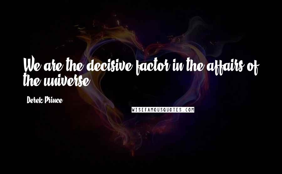 Derek Prince Quotes: We are the decisive factor in the affairs of the universe.