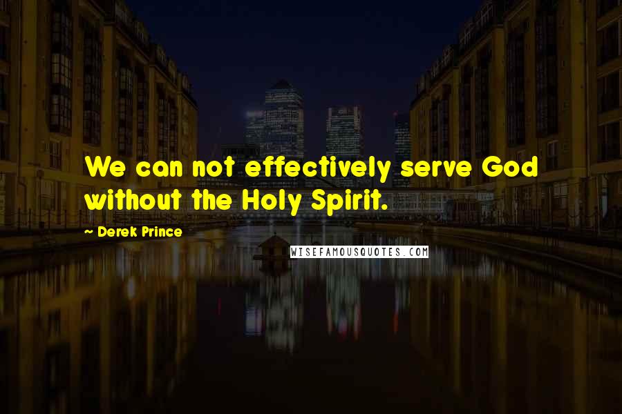 Derek Prince Quotes: We can not effectively serve God without the Holy Spirit.