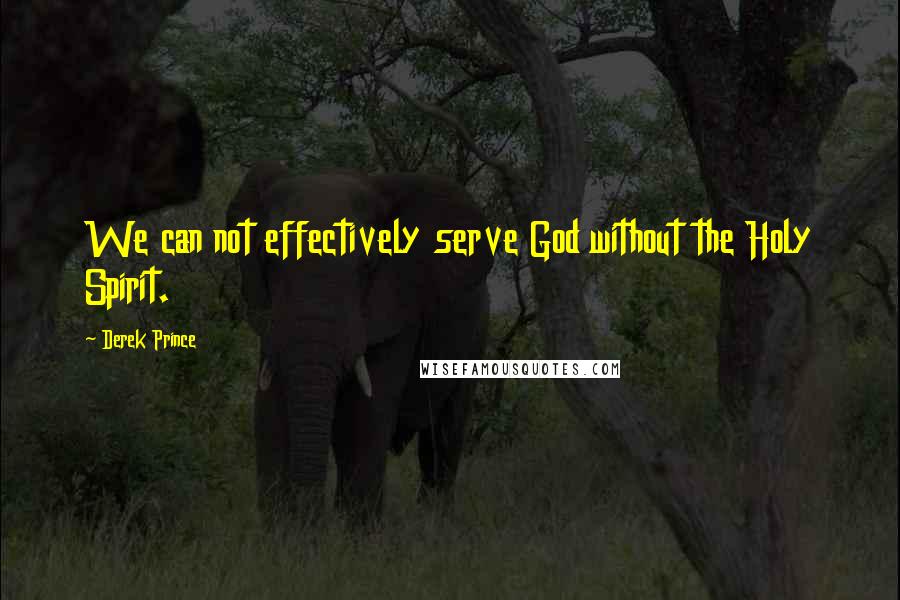 Derek Prince Quotes: We can not effectively serve God without the Holy Spirit.