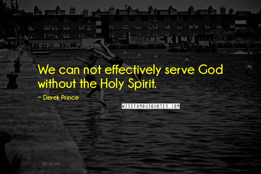 Derek Prince Quotes: We can not effectively serve God without the Holy Spirit.