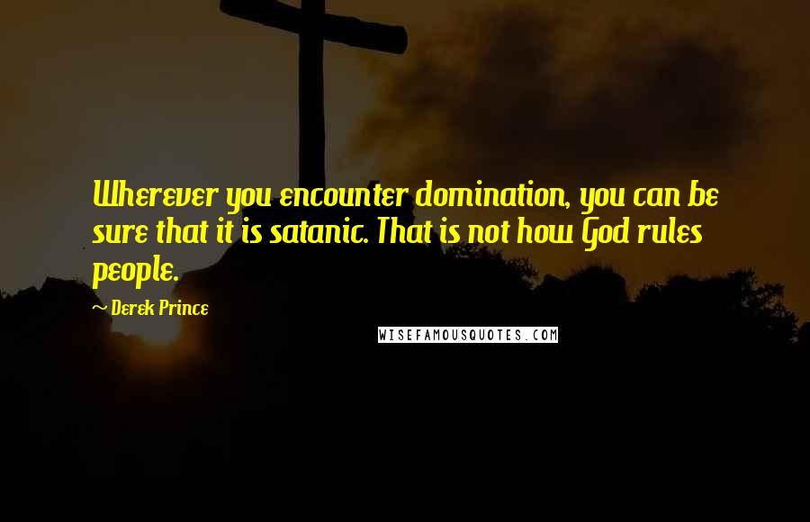 Derek Prince Quotes: Wherever you encounter domination, you can be sure that it is satanic. That is not how God rules people.