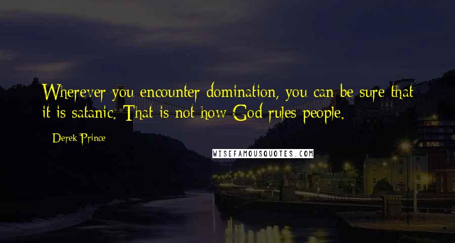 Derek Prince Quotes: Wherever you encounter domination, you can be sure that it is satanic. That is not how God rules people.