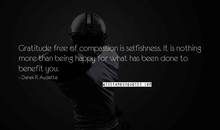 Derek R. Audette Quotes: Gratitude free of compassion is selfishness. It is nothing more than being happy for what has been done to benefit you.