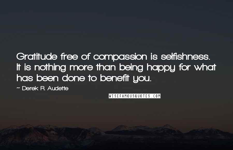 Derek R. Audette Quotes: Gratitude free of compassion is selfishness. It is nothing more than being happy for what has been done to benefit you.