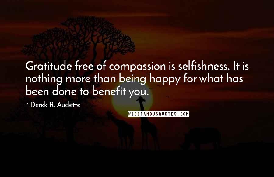 Derek R. Audette Quotes: Gratitude free of compassion is selfishness. It is nothing more than being happy for what has been done to benefit you.