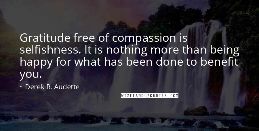 Derek R. Audette Quotes: Gratitude free of compassion is selfishness. It is nothing more than being happy for what has been done to benefit you.