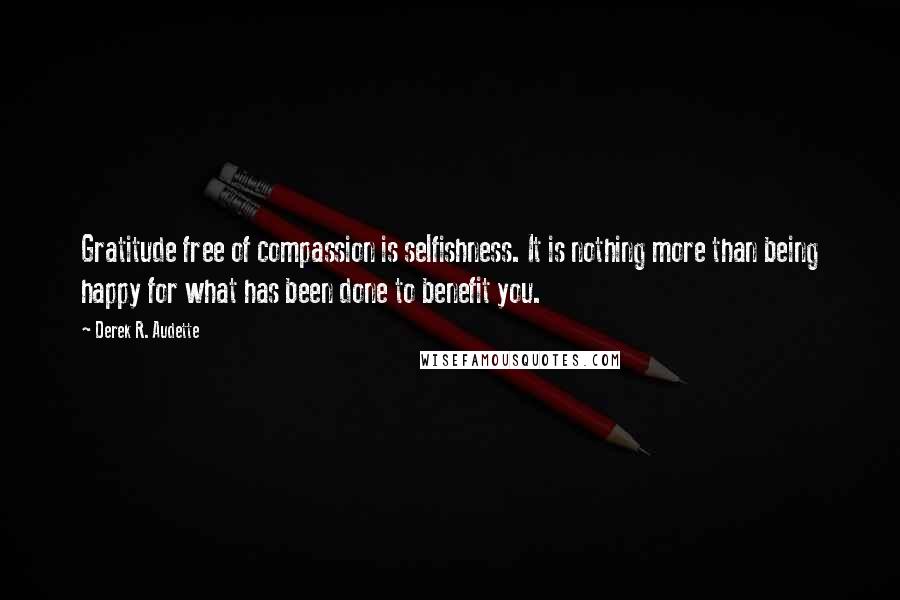 Derek R. Audette Quotes: Gratitude free of compassion is selfishness. It is nothing more than being happy for what has been done to benefit you.