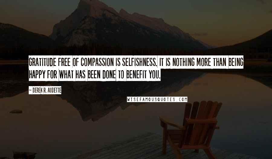 Derek R. Audette Quotes: Gratitude free of compassion is selfishness. It is nothing more than being happy for what has been done to benefit you.