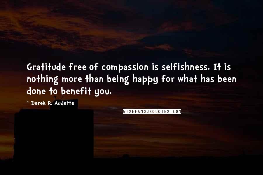 Derek R. Audette Quotes: Gratitude free of compassion is selfishness. It is nothing more than being happy for what has been done to benefit you.