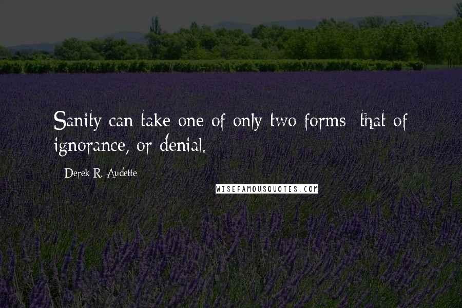 Derek R. Audette Quotes: Sanity can take one of only two forms: that of ignorance, or denial.