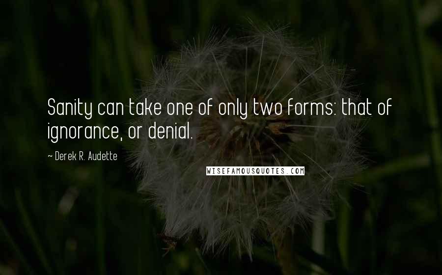 Derek R. Audette Quotes: Sanity can take one of only two forms: that of ignorance, or denial.