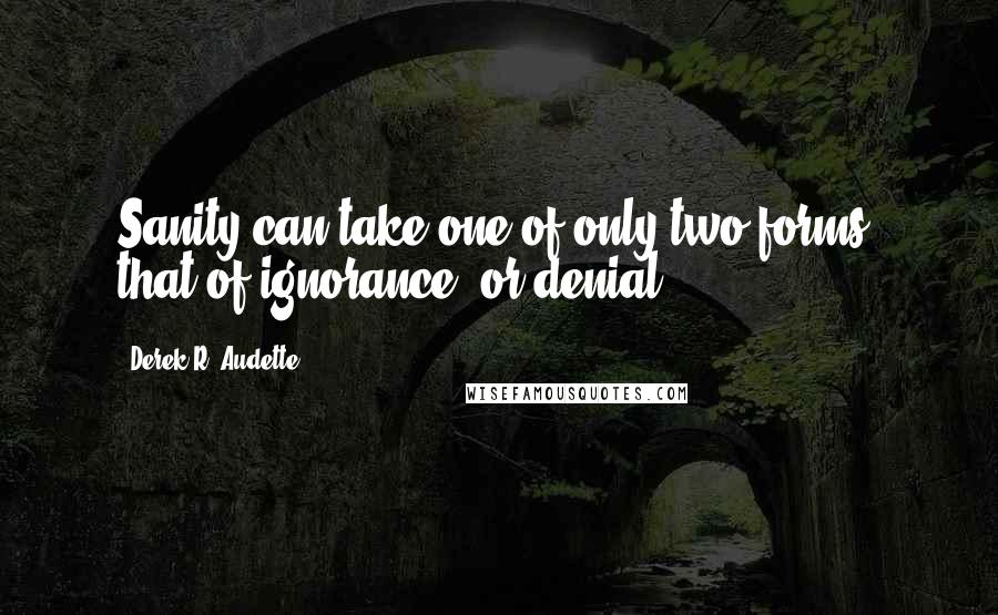 Derek R. Audette Quotes: Sanity can take one of only two forms: that of ignorance, or denial.