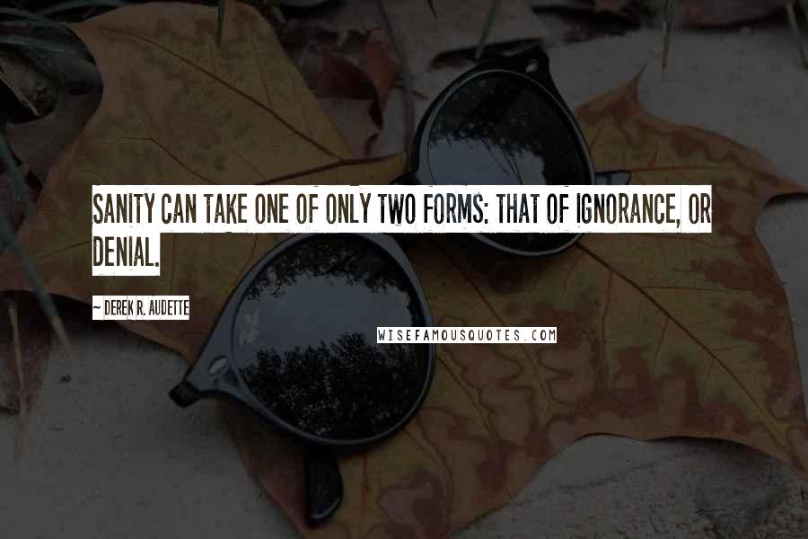 Derek R. Audette Quotes: Sanity can take one of only two forms: that of ignorance, or denial.