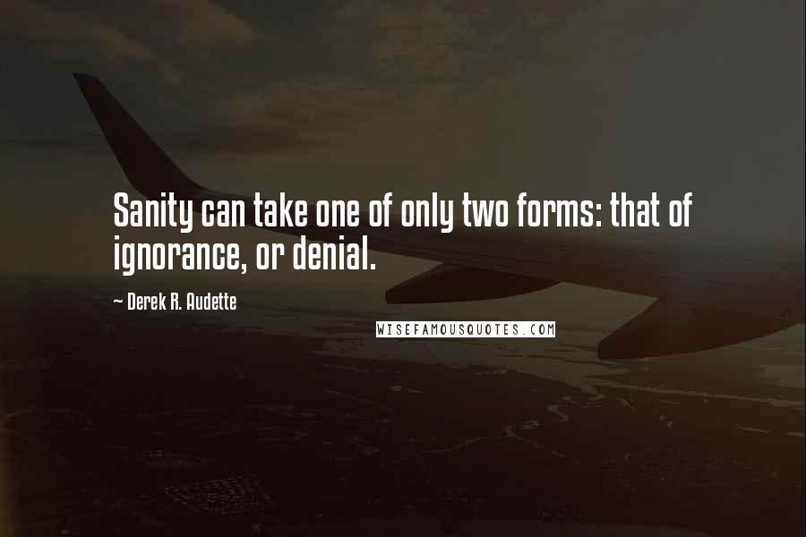 Derek R. Audette Quotes: Sanity can take one of only two forms: that of ignorance, or denial.