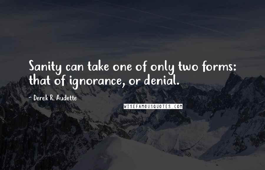 Derek R. Audette Quotes: Sanity can take one of only two forms: that of ignorance, or denial.