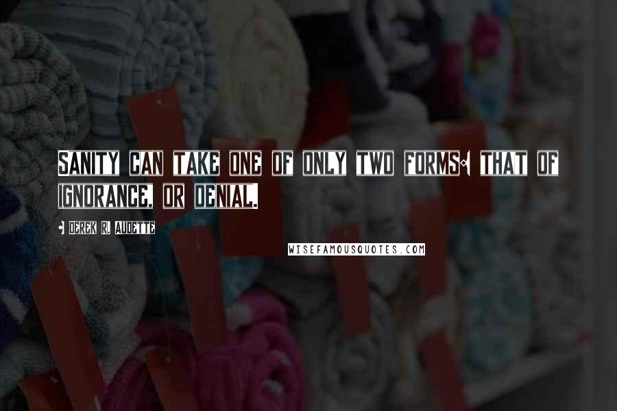 Derek R. Audette Quotes: Sanity can take one of only two forms: that of ignorance, or denial.