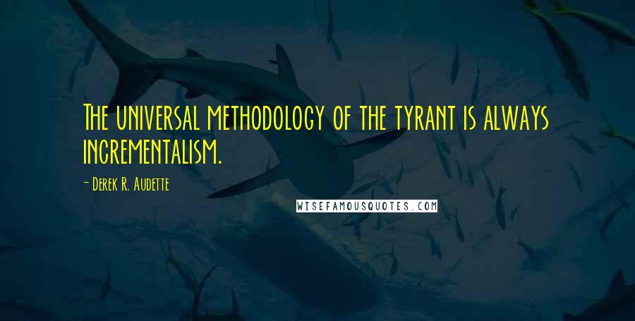 Derek R. Audette Quotes: The universal methodology of the tyrant is always incrementalism.