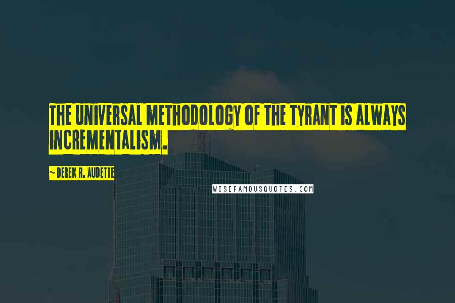 Derek R. Audette Quotes: The universal methodology of the tyrant is always incrementalism.