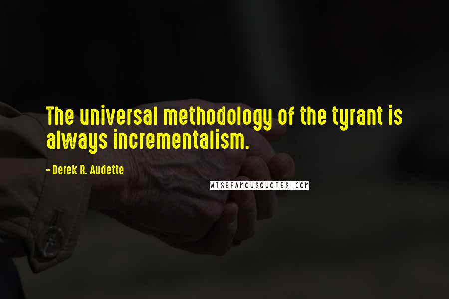 Derek R. Audette Quotes: The universal methodology of the tyrant is always incrementalism.