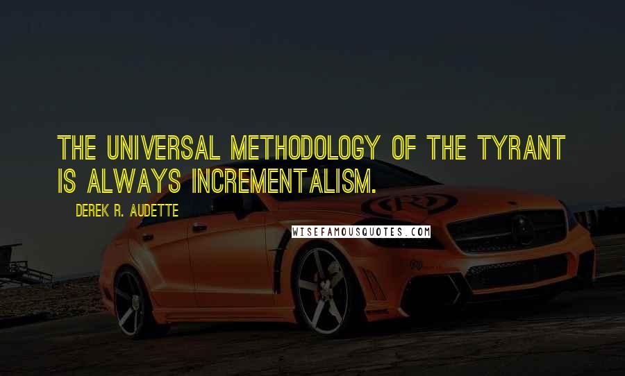Derek R. Audette Quotes: The universal methodology of the tyrant is always incrementalism.