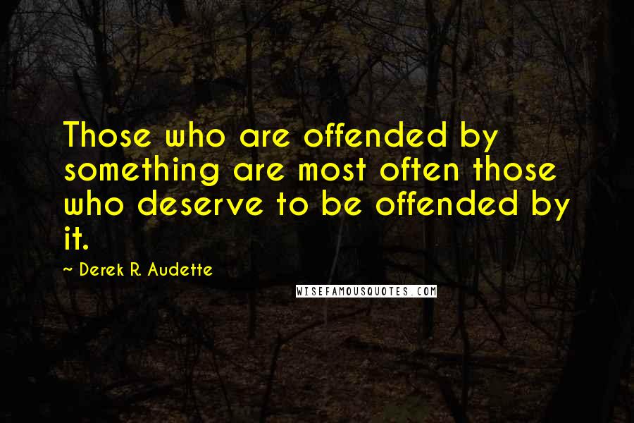 Derek R. Audette Quotes: Those who are offended by something are most often those who deserve to be offended by it.