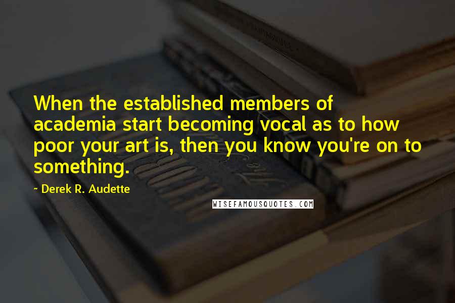 Derek R. Audette Quotes: When the established members of academia start becoming vocal as to how poor your art is, then you know you're on to something.