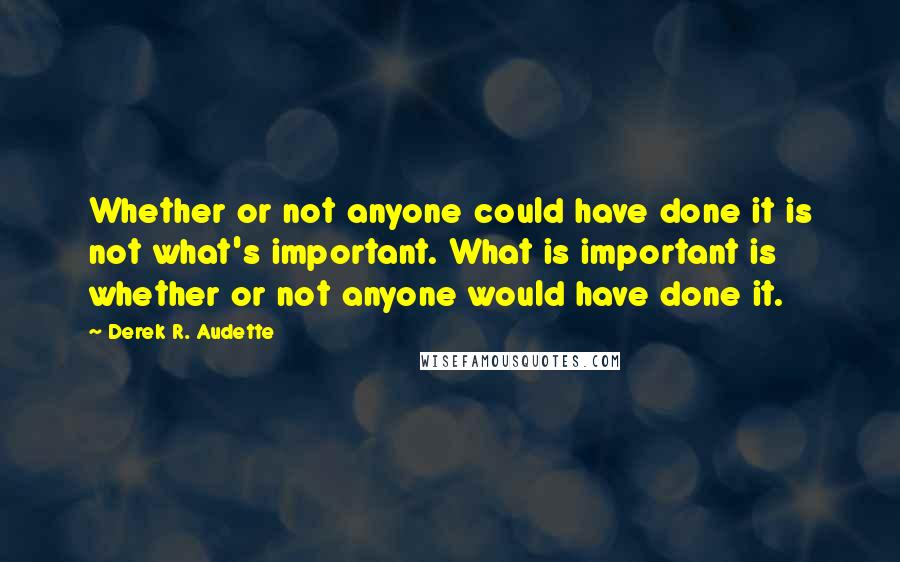 Derek R. Audette Quotes: Whether or not anyone could have done it is not what's important. What is important is whether or not anyone would have done it.