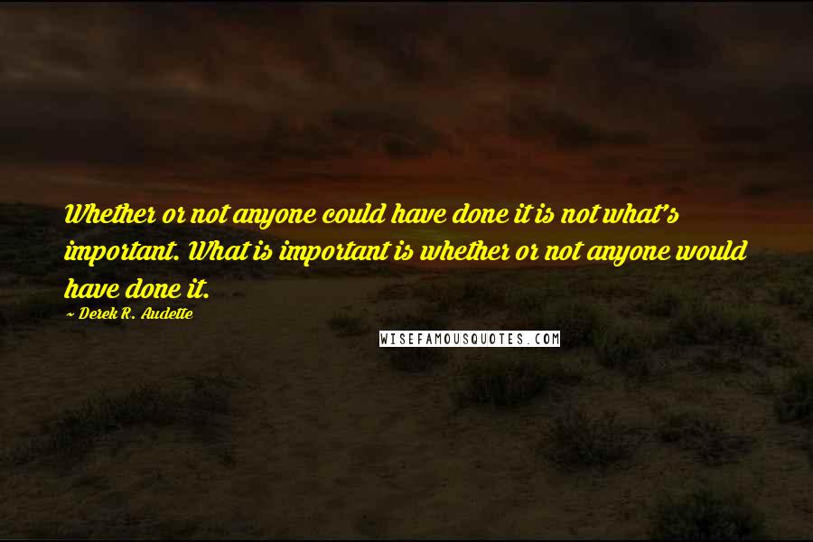 Derek R. Audette Quotes: Whether or not anyone could have done it is not what's important. What is important is whether or not anyone would have done it.