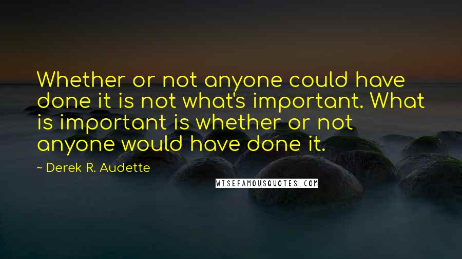 Derek R. Audette Quotes: Whether or not anyone could have done it is not what's important. What is important is whether or not anyone would have done it.