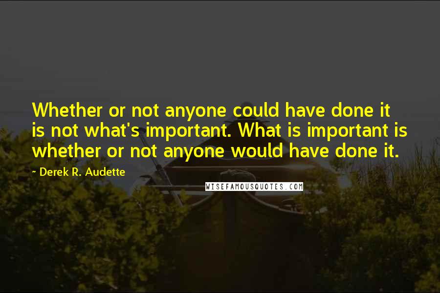 Derek R. Audette Quotes: Whether or not anyone could have done it is not what's important. What is important is whether or not anyone would have done it.