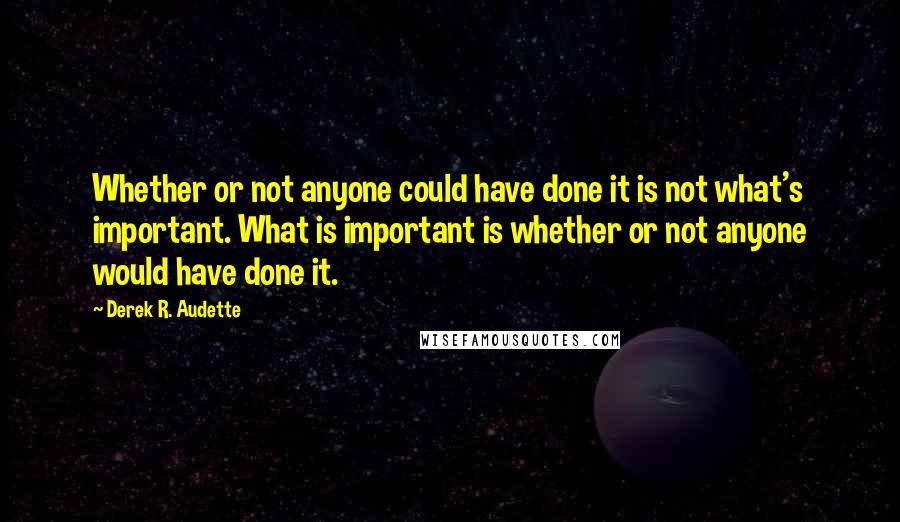 Derek R. Audette Quotes: Whether or not anyone could have done it is not what's important. What is important is whether or not anyone would have done it.