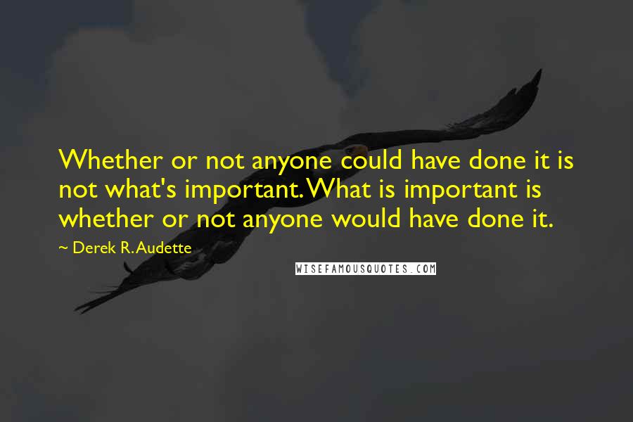 Derek R. Audette Quotes: Whether or not anyone could have done it is not what's important. What is important is whether or not anyone would have done it.