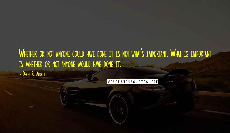 Derek R. Audette Quotes: Whether or not anyone could have done it is not what's important. What is important is whether or not anyone would have done it.