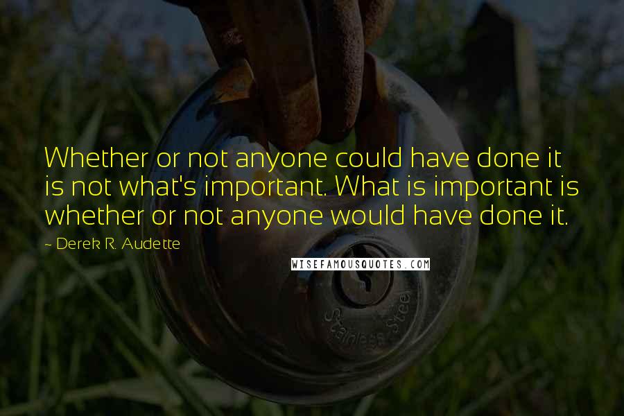 Derek R. Audette Quotes: Whether or not anyone could have done it is not what's important. What is important is whether or not anyone would have done it.