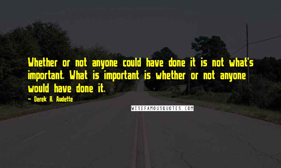 Derek R. Audette Quotes: Whether or not anyone could have done it is not what's important. What is important is whether or not anyone would have done it.