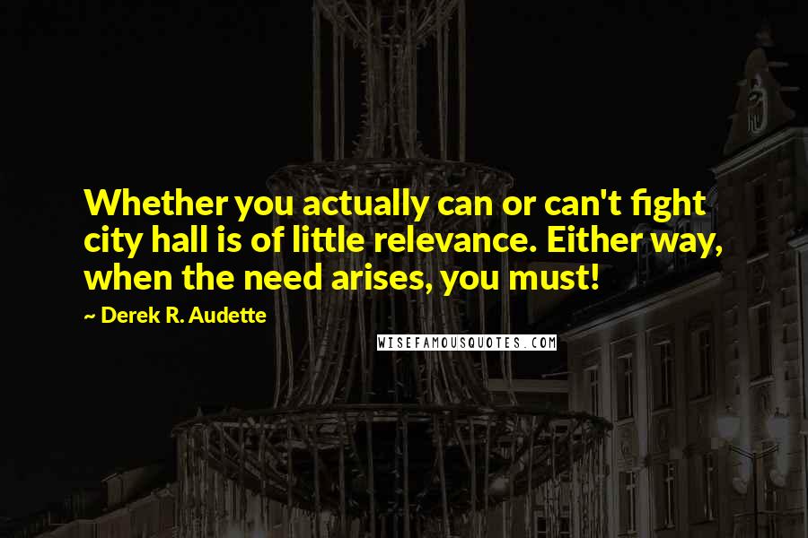 Derek R. Audette Quotes: Whether you actually can or can't fight city hall is of little relevance. Either way, when the need arises, you must!