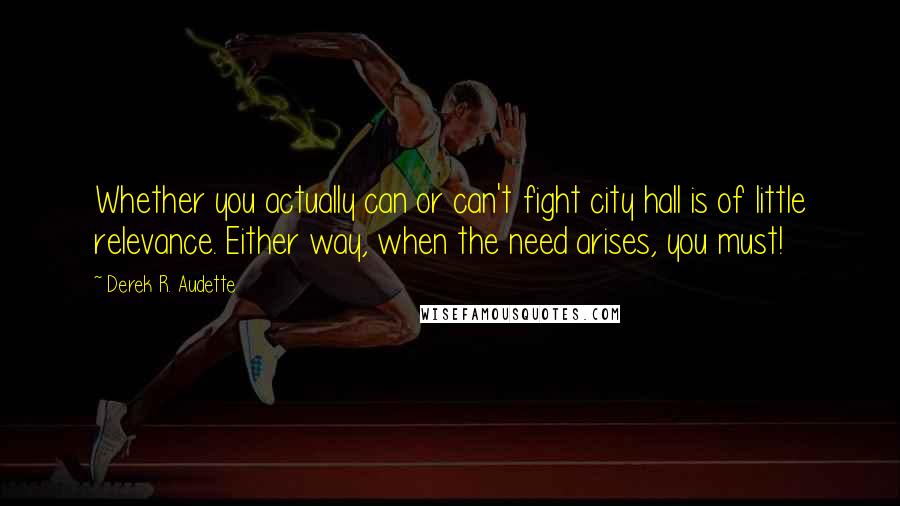 Derek R. Audette Quotes: Whether you actually can or can't fight city hall is of little relevance. Either way, when the need arises, you must!