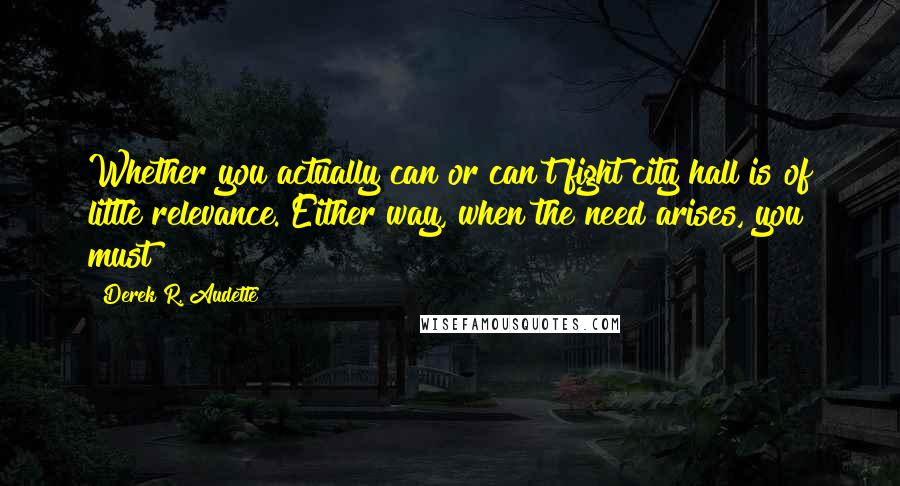 Derek R. Audette Quotes: Whether you actually can or can't fight city hall is of little relevance. Either way, when the need arises, you must!