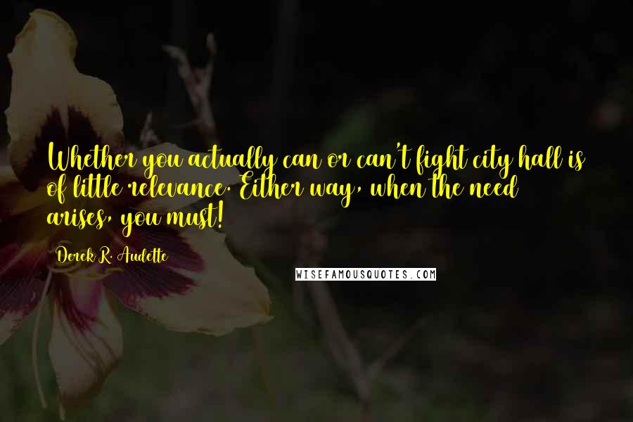 Derek R. Audette Quotes: Whether you actually can or can't fight city hall is of little relevance. Either way, when the need arises, you must!