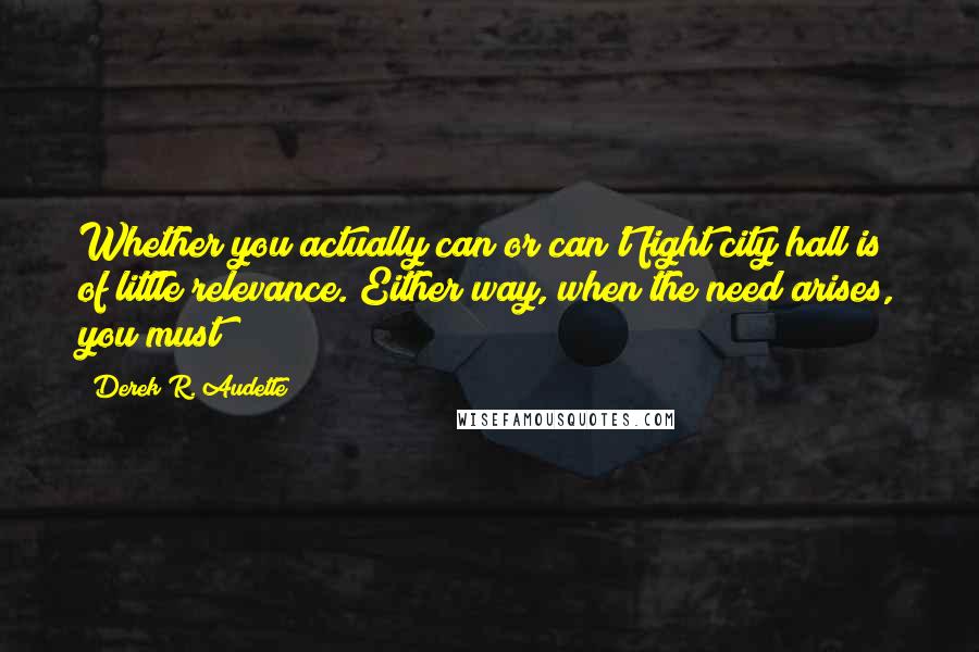 Derek R. Audette Quotes: Whether you actually can or can't fight city hall is of little relevance. Either way, when the need arises, you must!