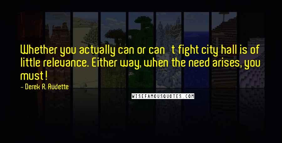 Derek R. Audette Quotes: Whether you actually can or can't fight city hall is of little relevance. Either way, when the need arises, you must!